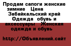 Продам сапоги женские зимние › Цена ­ 1 200 - Забайкальский край Одежда, обувь и аксессуары » Женская одежда и обувь   